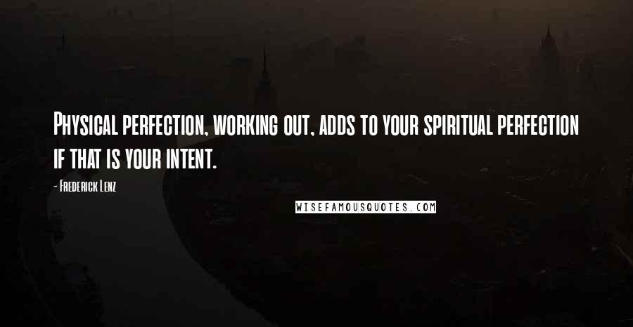 Frederick Lenz Quotes: Physical perfection, working out, adds to your spiritual perfection if that is your intent.