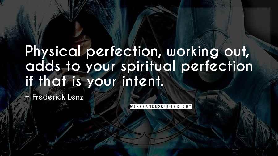 Frederick Lenz Quotes: Physical perfection, working out, adds to your spiritual perfection if that is your intent.