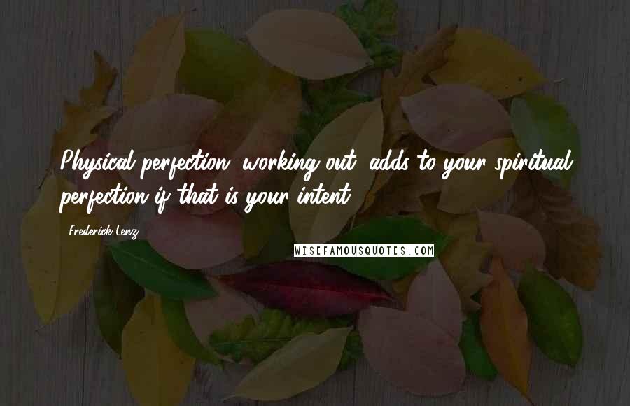 Frederick Lenz Quotes: Physical perfection, working out, adds to your spiritual perfection if that is your intent.