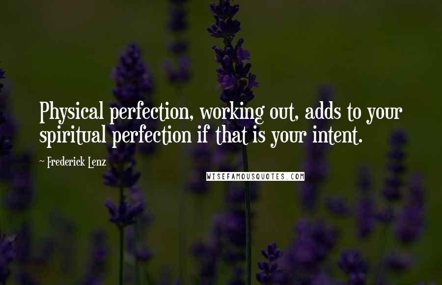 Frederick Lenz Quotes: Physical perfection, working out, adds to your spiritual perfection if that is your intent.