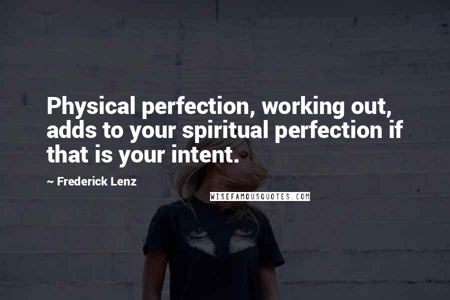 Frederick Lenz Quotes: Physical perfection, working out, adds to your spiritual perfection if that is your intent.