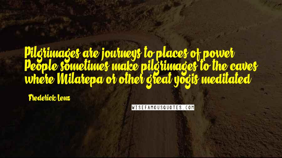Frederick Lenz Quotes: Pilgrimages are journeys to places of power. People sometimes make pilgrimages to the caves where Milarepa or other great yogis meditated.