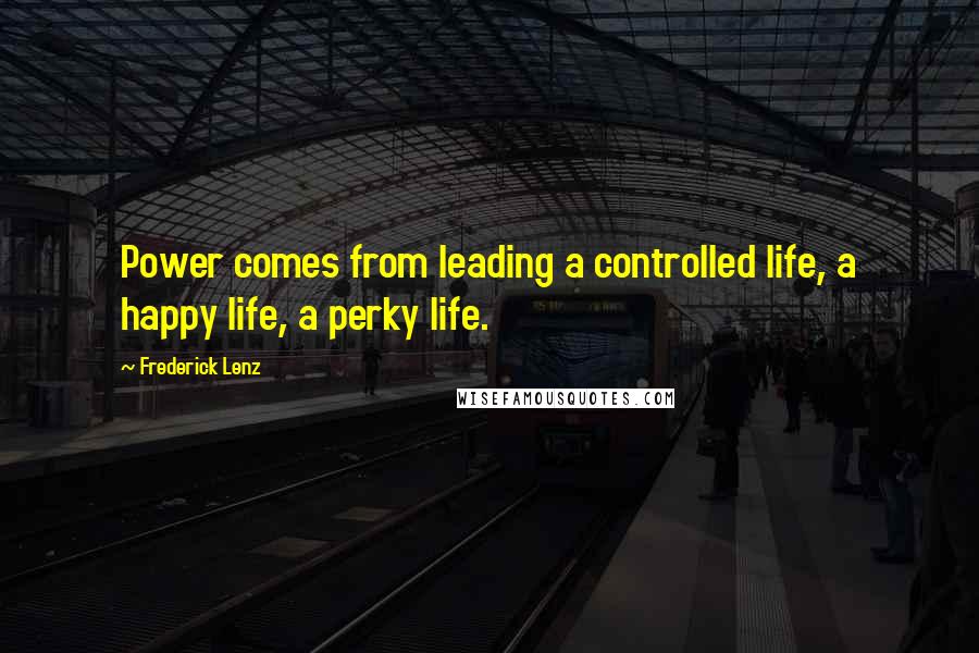 Frederick Lenz Quotes: Power comes from leading a controlled life, a happy life, a perky life.