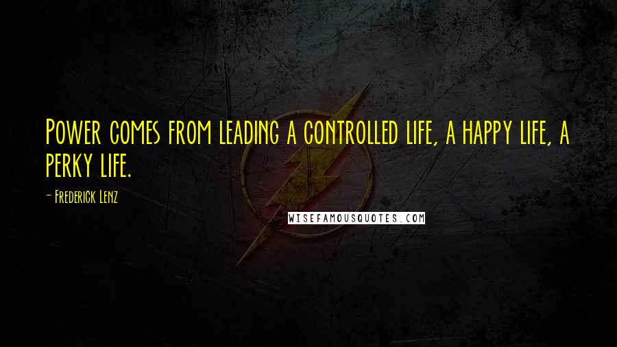 Frederick Lenz Quotes: Power comes from leading a controlled life, a happy life, a perky life.