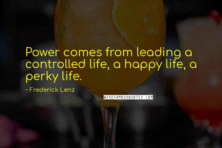 Frederick Lenz Quotes: Power comes from leading a controlled life, a happy life, a perky life.