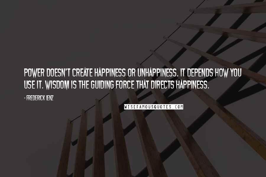 Frederick Lenz Quotes: Power doesn't create happiness or unhappiness. It depends how you use it. Wisdom is the guiding force that directs happiness.