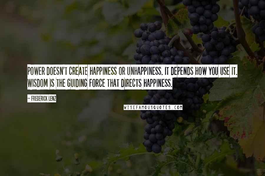 Frederick Lenz Quotes: Power doesn't create happiness or unhappiness. It depends how you use it. Wisdom is the guiding force that directs happiness.