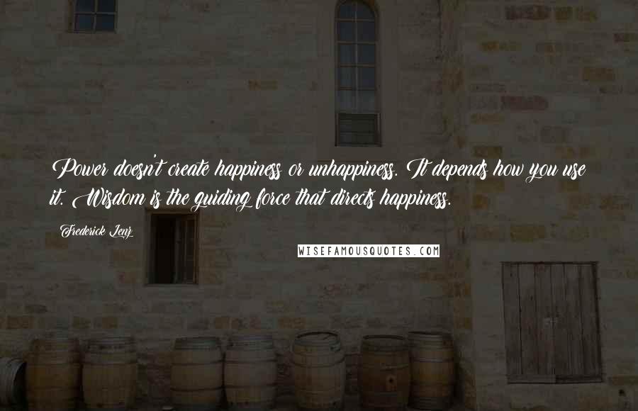 Frederick Lenz Quotes: Power doesn't create happiness or unhappiness. It depends how you use it. Wisdom is the guiding force that directs happiness.