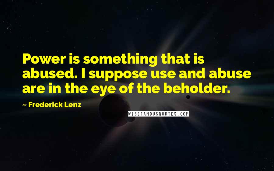 Frederick Lenz Quotes: Power is something that is abused. I suppose use and abuse are in the eye of the beholder.