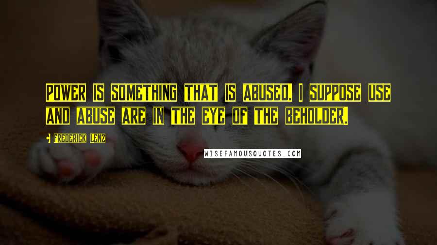 Frederick Lenz Quotes: Power is something that is abused. I suppose use and abuse are in the eye of the beholder.