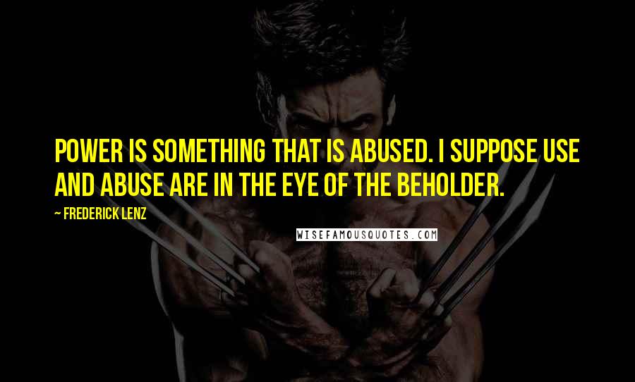 Frederick Lenz Quotes: Power is something that is abused. I suppose use and abuse are in the eye of the beholder.