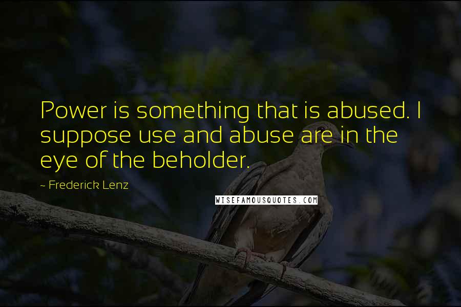 Frederick Lenz Quotes: Power is something that is abused. I suppose use and abuse are in the eye of the beholder.