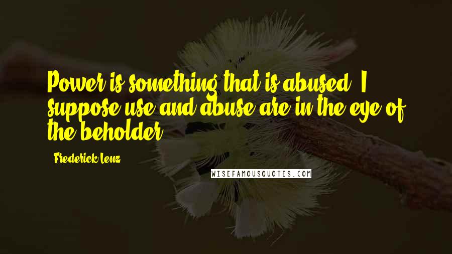 Frederick Lenz Quotes: Power is something that is abused. I suppose use and abuse are in the eye of the beholder.