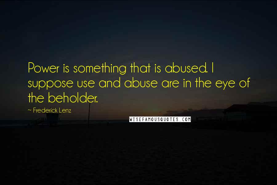 Frederick Lenz Quotes: Power is something that is abused. I suppose use and abuse are in the eye of the beholder.