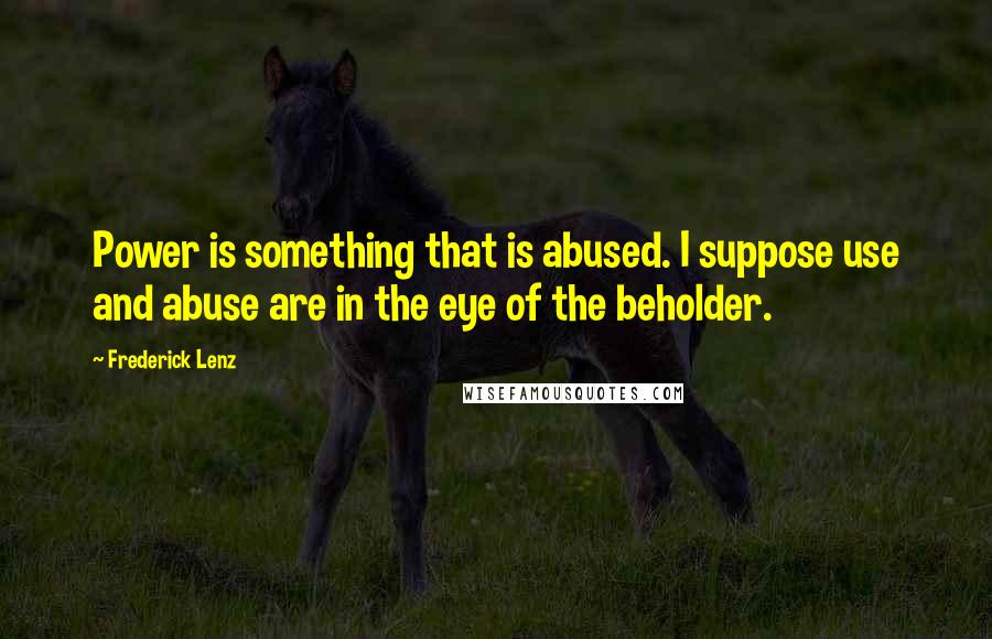 Frederick Lenz Quotes: Power is something that is abused. I suppose use and abuse are in the eye of the beholder.