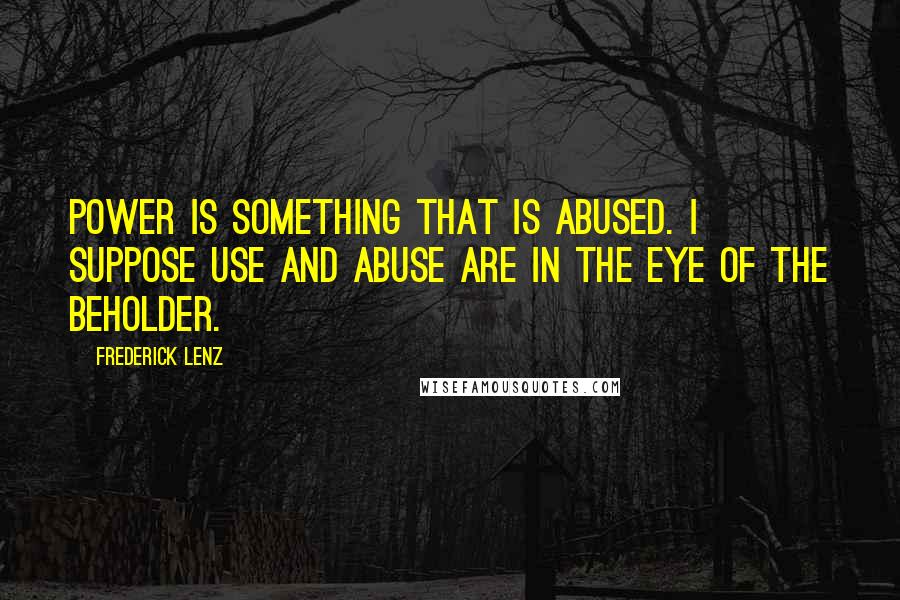 Frederick Lenz Quotes: Power is something that is abused. I suppose use and abuse are in the eye of the beholder.