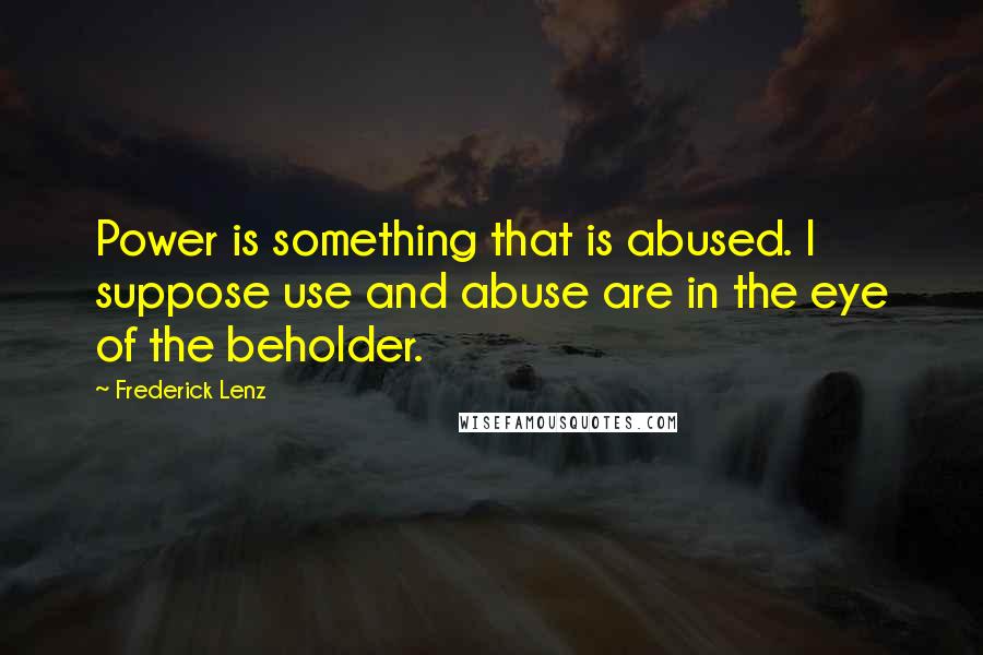 Frederick Lenz Quotes: Power is something that is abused. I suppose use and abuse are in the eye of the beholder.