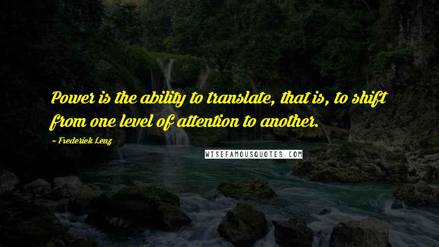 Frederick Lenz Quotes: Power is the ability to translate, that is, to shift from one level of attention to another.