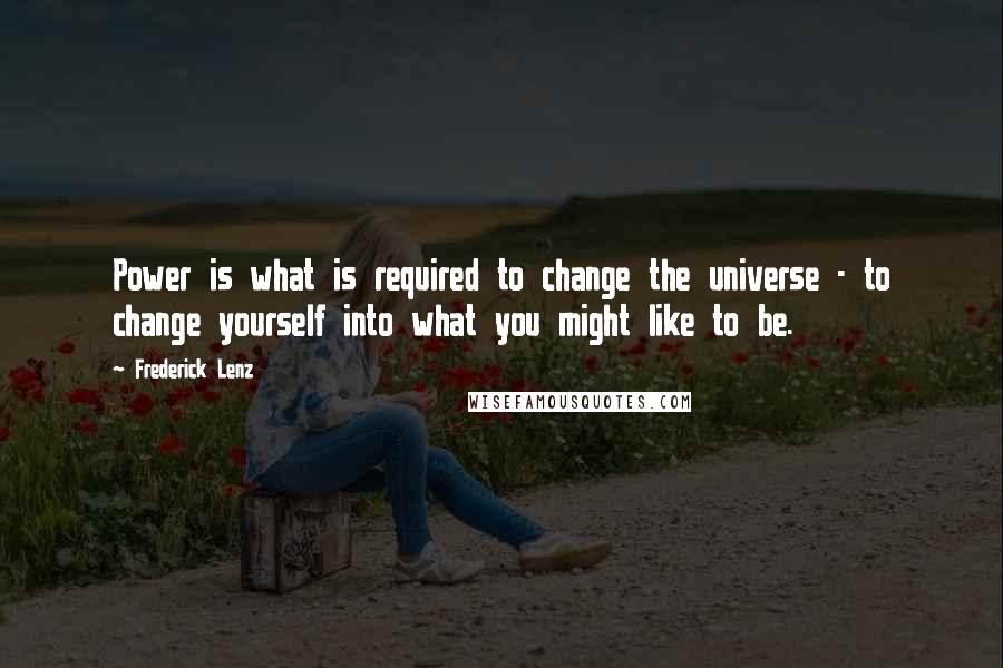 Frederick Lenz Quotes: Power is what is required to change the universe - to change yourself into what you might like to be.