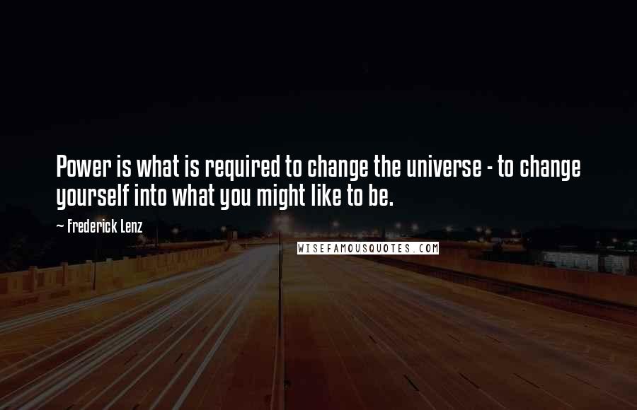 Frederick Lenz Quotes: Power is what is required to change the universe - to change yourself into what you might like to be.