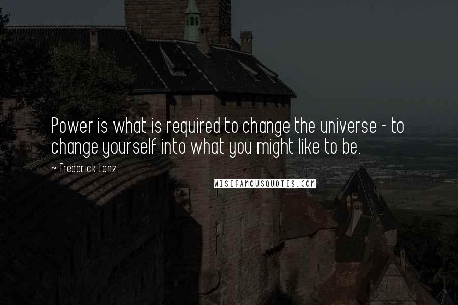 Frederick Lenz Quotes: Power is what is required to change the universe - to change yourself into what you might like to be.