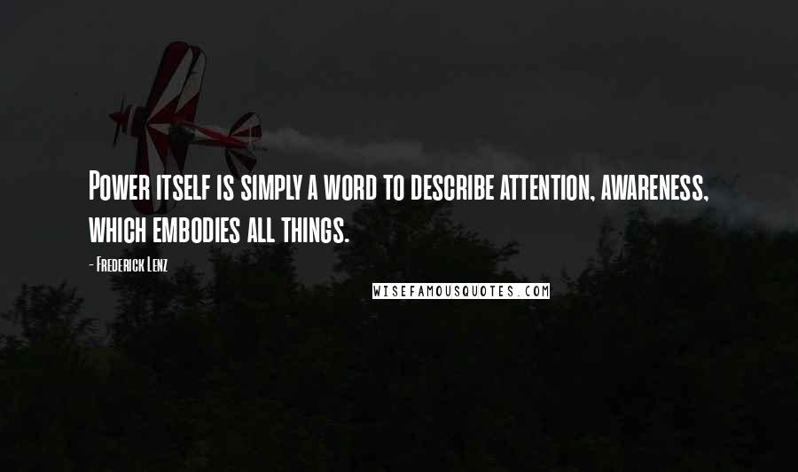 Frederick Lenz Quotes: Power itself is simply a word to describe attention, awareness, which embodies all things.