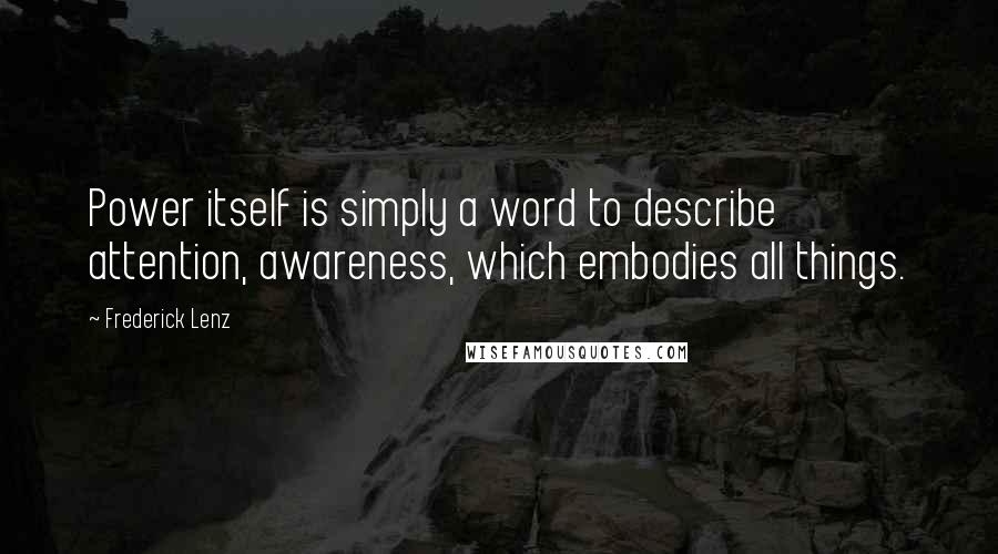 Frederick Lenz Quotes: Power itself is simply a word to describe attention, awareness, which embodies all things.
