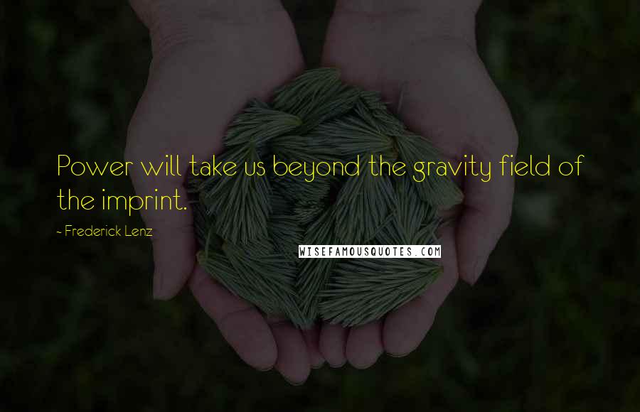 Frederick Lenz Quotes: Power will take us beyond the gravity field of the imprint.