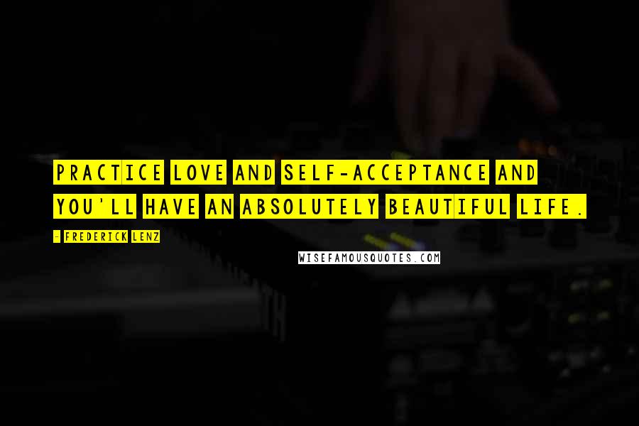 Frederick Lenz Quotes: Practice love and self-acceptance and you'll have an absolutely beautiful life.