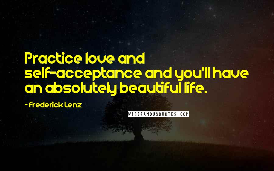 Frederick Lenz Quotes: Practice love and self-acceptance and you'll have an absolutely beautiful life.