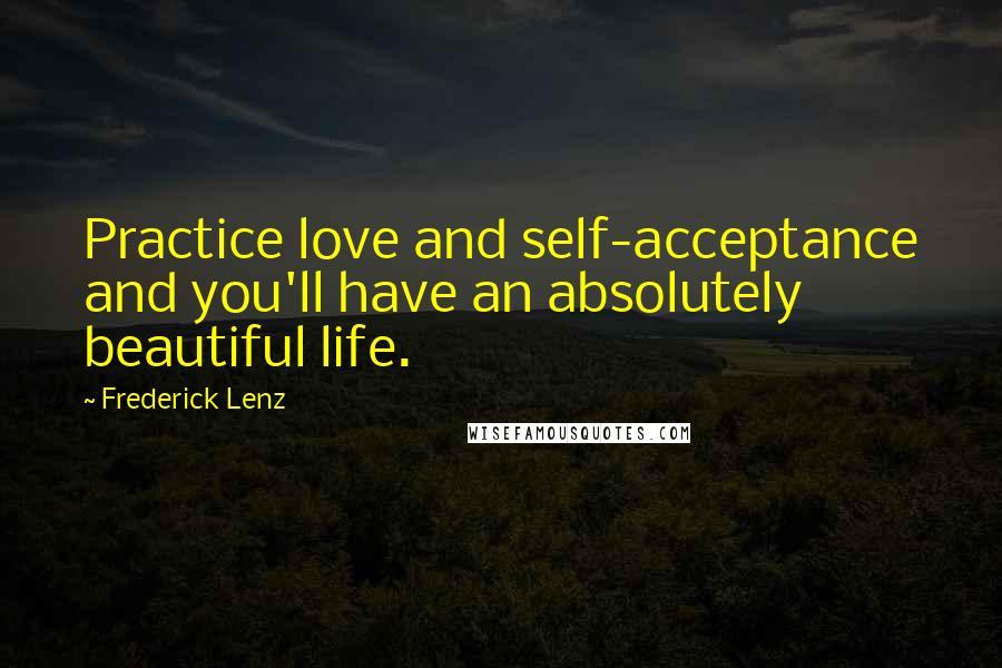 Frederick Lenz Quotes: Practice love and self-acceptance and you'll have an absolutely beautiful life.