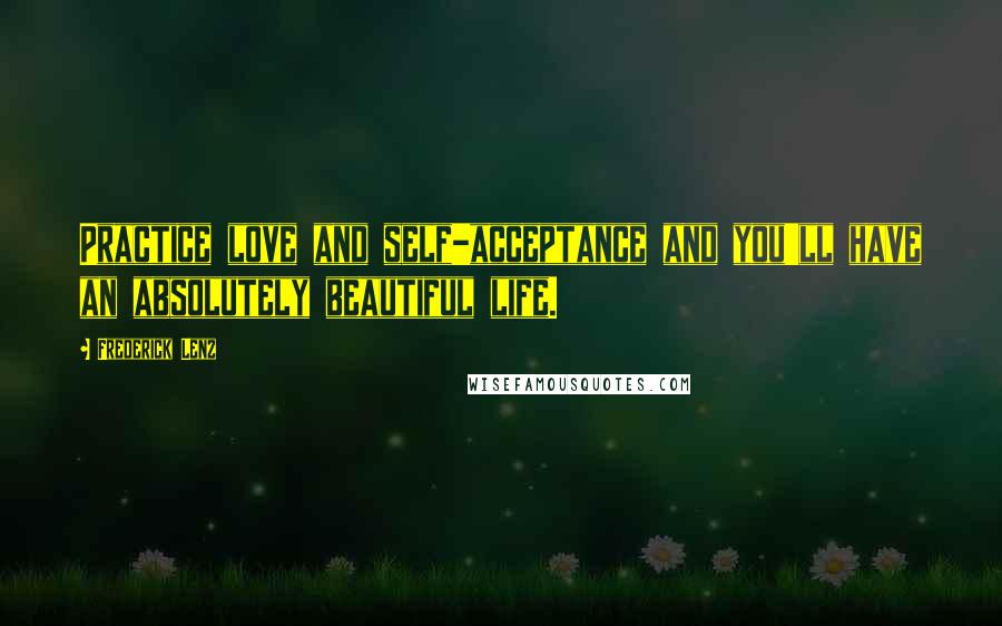 Frederick Lenz Quotes: Practice love and self-acceptance and you'll have an absolutely beautiful life.