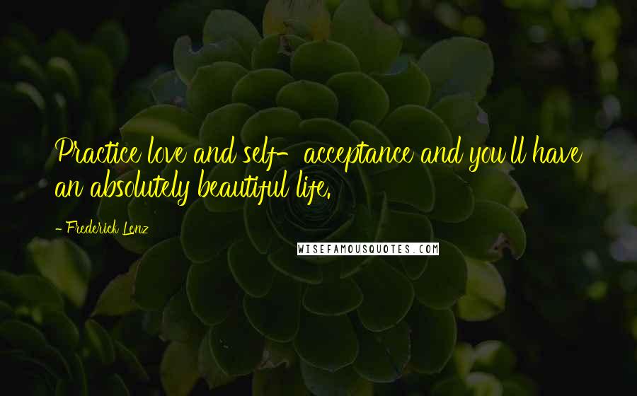 Frederick Lenz Quotes: Practice love and self-acceptance and you'll have an absolutely beautiful life.