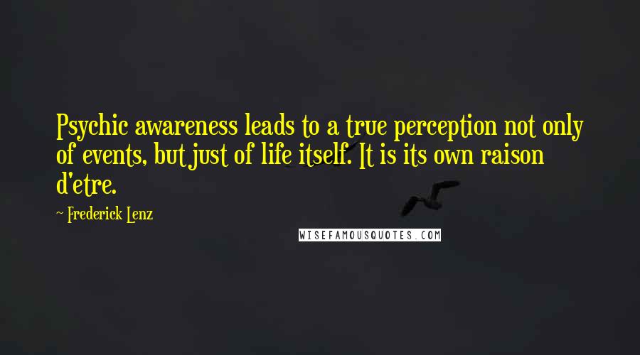 Frederick Lenz Quotes: Psychic awareness leads to a true perception not only of events, but just of life itself. It is its own raison d'etre.