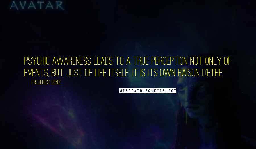 Frederick Lenz Quotes: Psychic awareness leads to a true perception not only of events, but just of life itself. It is its own raison d'etre.