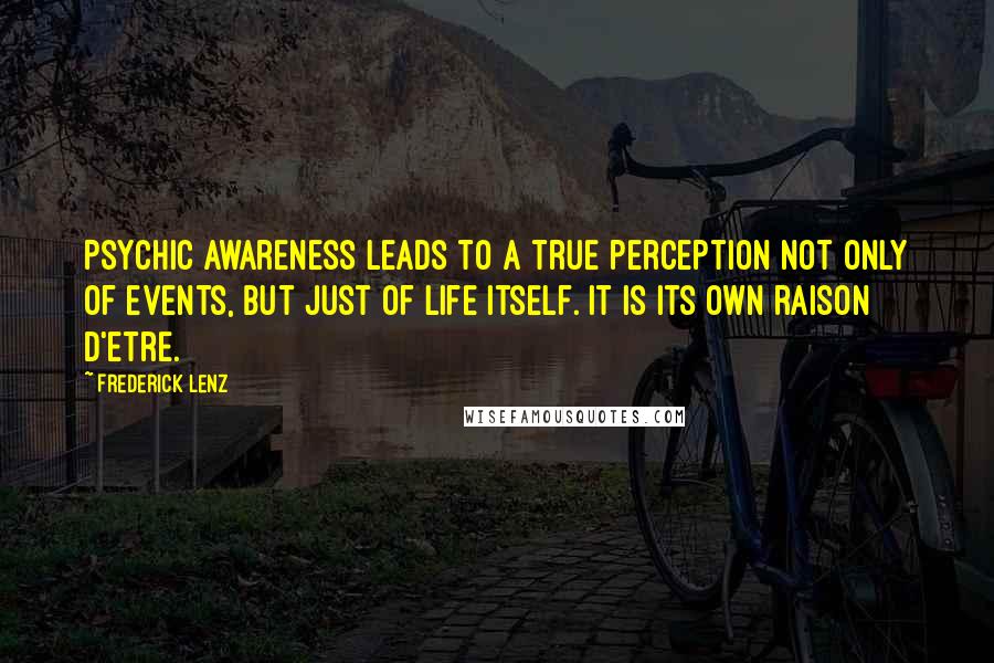 Frederick Lenz Quotes: Psychic awareness leads to a true perception not only of events, but just of life itself. It is its own raison d'etre.