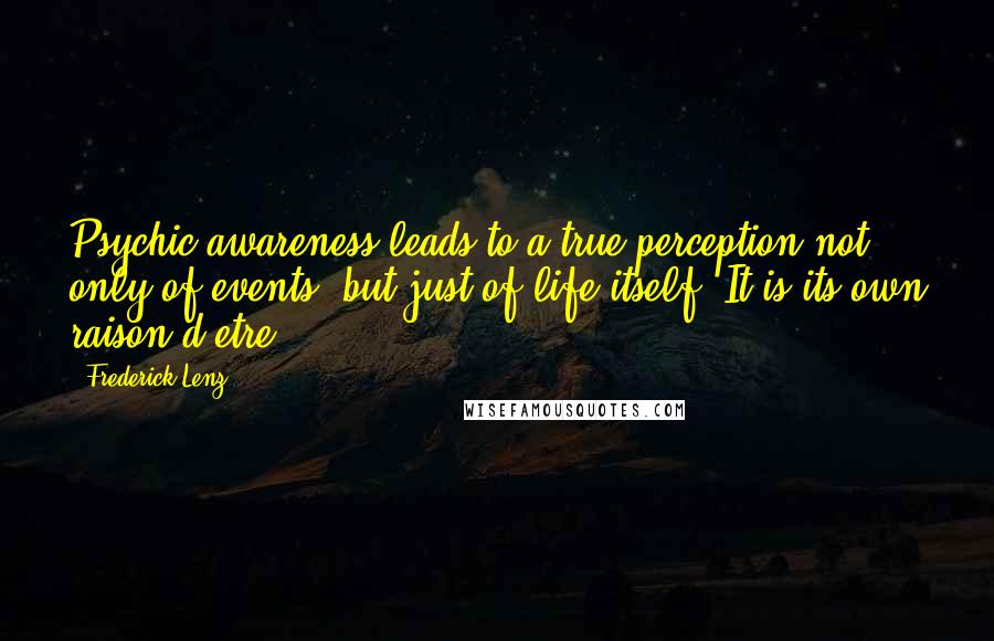 Frederick Lenz Quotes: Psychic awareness leads to a true perception not only of events, but just of life itself. It is its own raison d'etre.