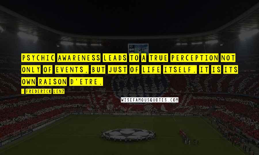 Frederick Lenz Quotes: Psychic awareness leads to a true perception not only of events, but just of life itself. It is its own raison d'etre.