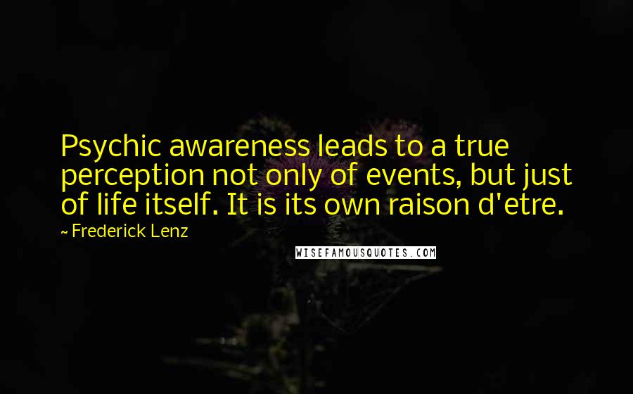 Frederick Lenz Quotes: Psychic awareness leads to a true perception not only of events, but just of life itself. It is its own raison d'etre.