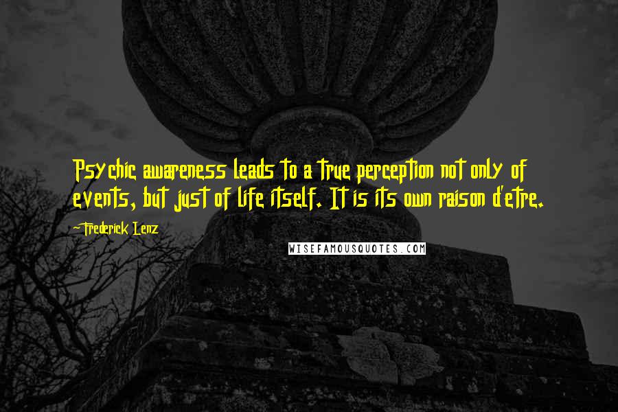 Frederick Lenz Quotes: Psychic awareness leads to a true perception not only of events, but just of life itself. It is its own raison d'etre.