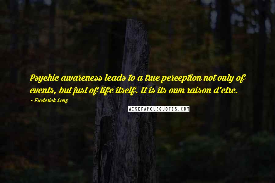 Frederick Lenz Quotes: Psychic awareness leads to a true perception not only of events, but just of life itself. It is its own raison d'etre.