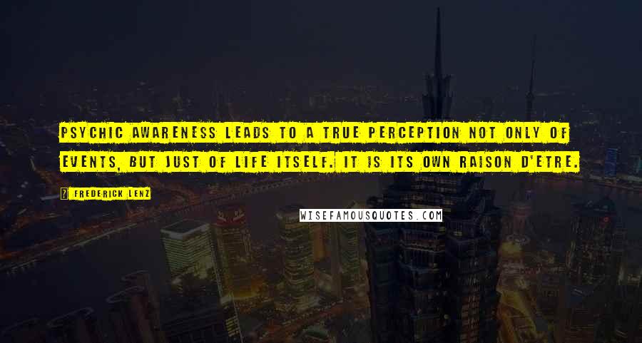 Frederick Lenz Quotes: Psychic awareness leads to a true perception not only of events, but just of life itself. It is its own raison d'etre.