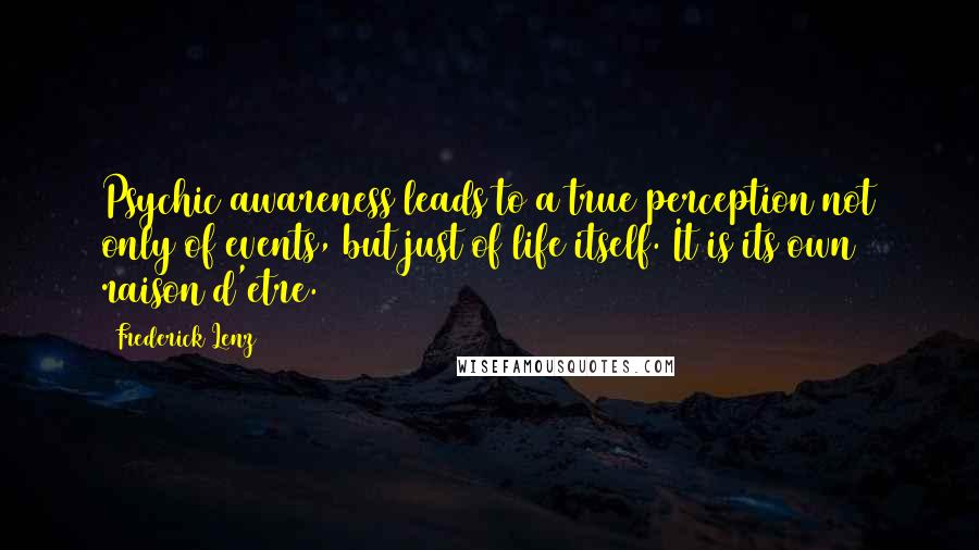 Frederick Lenz Quotes: Psychic awareness leads to a true perception not only of events, but just of life itself. It is its own raison d'etre.