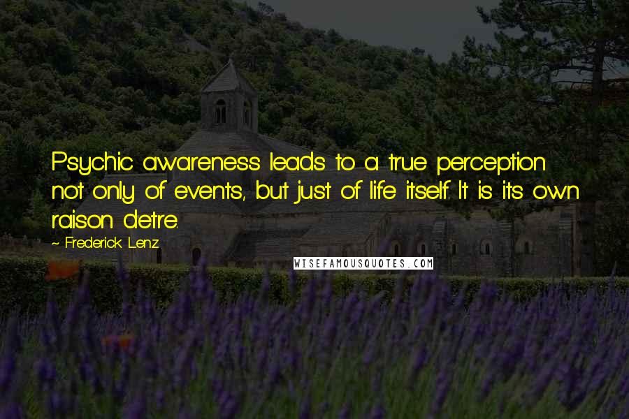 Frederick Lenz Quotes: Psychic awareness leads to a true perception not only of events, but just of life itself. It is its own raison d'etre.