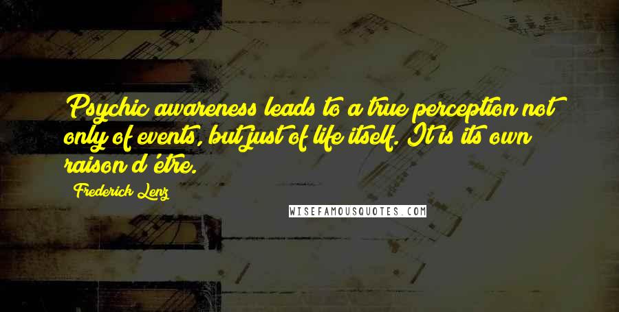 Frederick Lenz Quotes: Psychic awareness leads to a true perception not only of events, but just of life itself. It is its own raison d'etre.