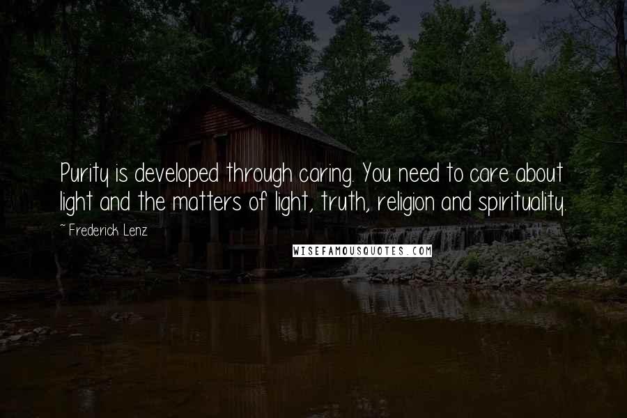 Frederick Lenz Quotes: Purity is developed through caring. You need to care about light and the matters of light, truth, religion and spirituality.