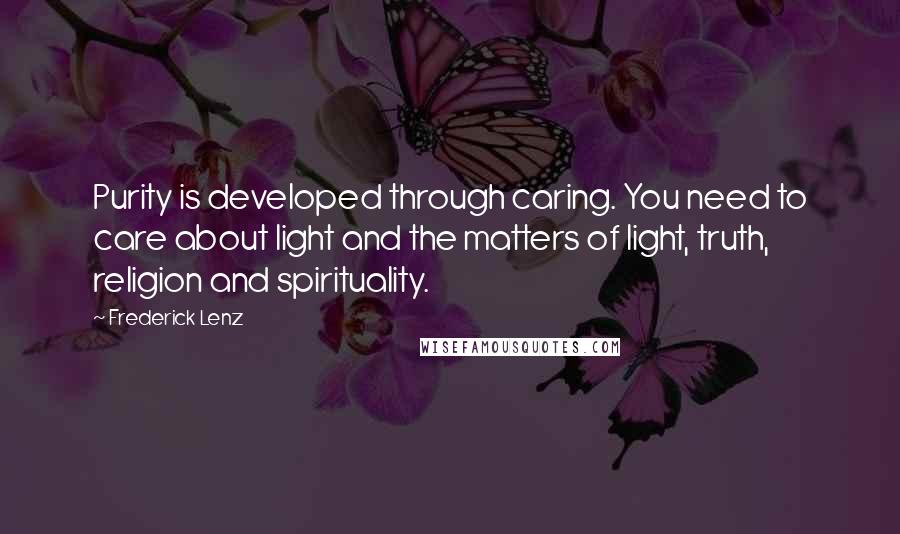 Frederick Lenz Quotes: Purity is developed through caring. You need to care about light and the matters of light, truth, religion and spirituality.