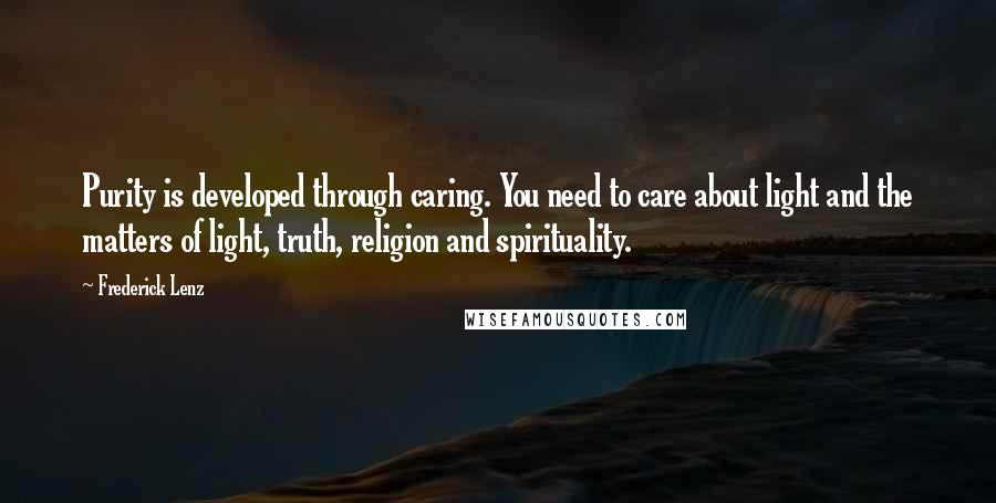 Frederick Lenz Quotes: Purity is developed through caring. You need to care about light and the matters of light, truth, religion and spirituality.