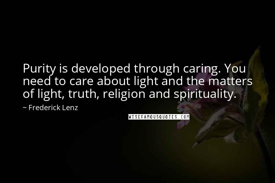 Frederick Lenz Quotes: Purity is developed through caring. You need to care about light and the matters of light, truth, religion and spirituality.