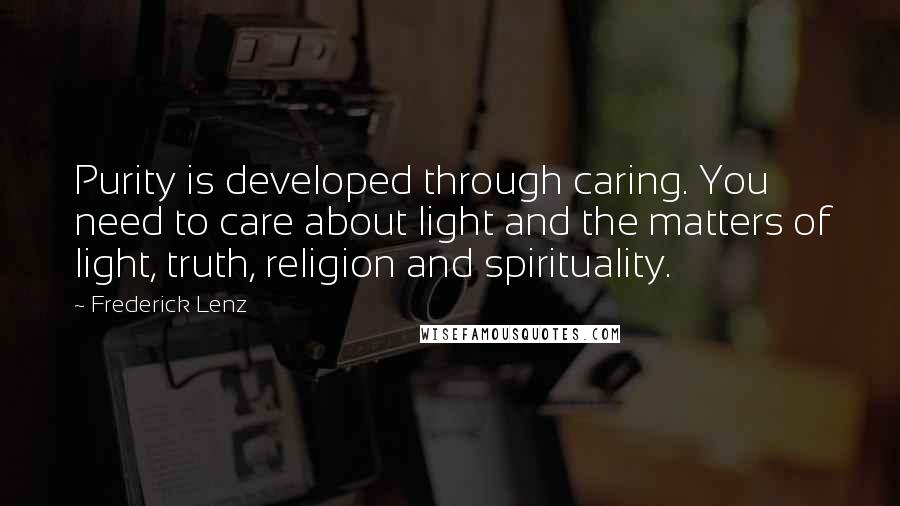 Frederick Lenz Quotes: Purity is developed through caring. You need to care about light and the matters of light, truth, religion and spirituality.